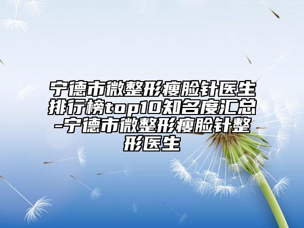 寧德市微整形瘦臉針醫(yī)生排行榜top10知名度匯總-寧德市微整形瘦臉針整形醫(yī)生