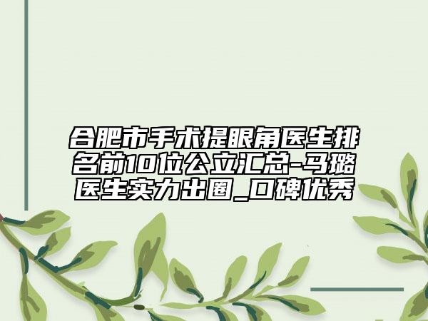 合肥市手術(shù)提眼角醫(yī)生排名前10位公立匯總-馬璐醫(yī)生實力出圈_口碑優(yōu)秀
