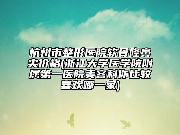 杭州市整形醫(yī)院軟骨隆鼻尖價(jià)格(浙江大學(xué)醫(yī)學(xué)院附屬第一醫(yī)院美容科你比較喜歡哪一家)