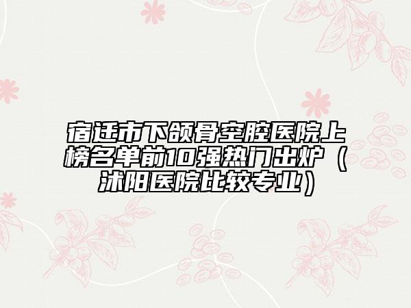 宿遷市下頜骨空腔醫(yī)院上榜名單前10強(qiáng)熱門出爐（沭陽(yáng)醫(yī)院比較專業(yè)）