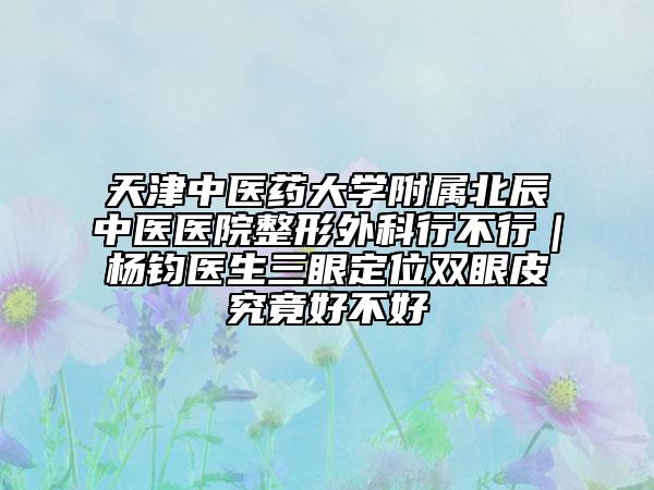 天津中醫(yī)藥大學(xué)附屬北辰中醫(yī)醫(yī)院整形外科行不行|楊鈞醫(yī)生三眼定位雙眼皮究竟好不好
