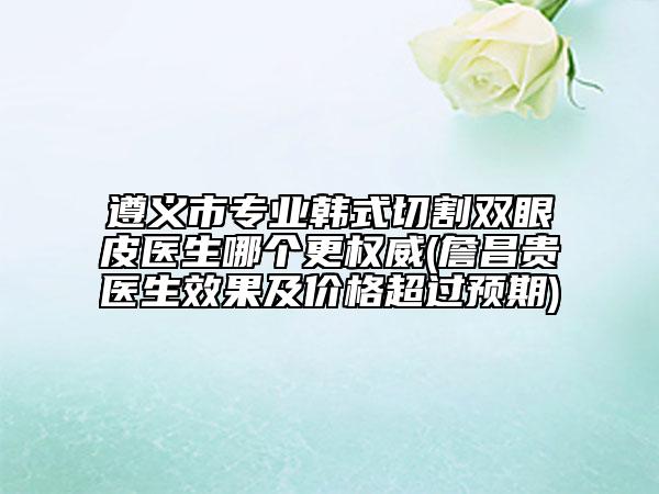 遵義市專業(yè)韓式切割雙眼皮醫(yī)生哪個更權(quán)威(詹昌貴醫(yī)生效果及價格超過預期)