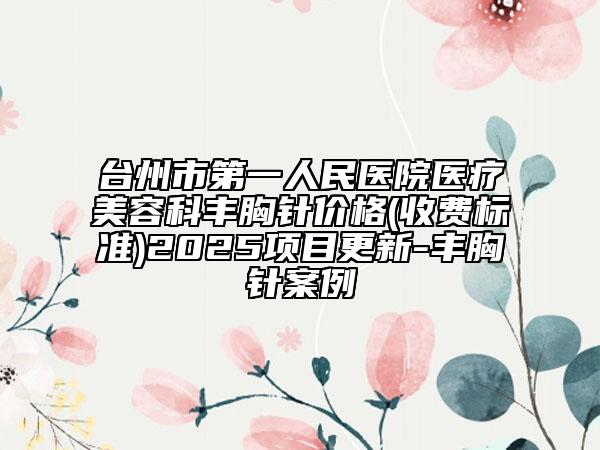 臺(tái)州市第一人民醫(yī)院醫(yī)療美容科豐胸針價(jià)格(收費(fèi)標(biāo)準(zhǔn))2025項(xiàng)目更新-豐胸針案例