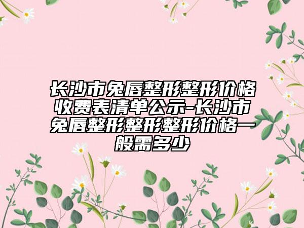 長沙市兔唇整形整形價(jià)格收費(fèi)表清單公示-長沙市兔唇整形整形整形價(jià)格一般需多少