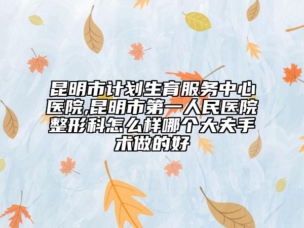 昆明市計(jì)劃生育服務(wù)中心醫(yī)院,昆明市第一人民醫(yī)院整形科怎么樣哪個(gè)大夫手術(shù)做的好