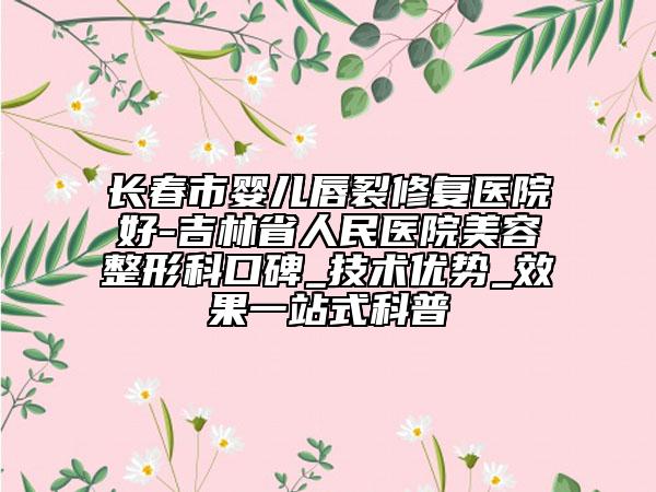 長(zhǎng)春市嬰兒唇裂修復(fù)醫(yī)院好-吉林省人民醫(yī)院美容整形科口碑_技術(shù)優(yōu)勢(shì)_效果一站式科普