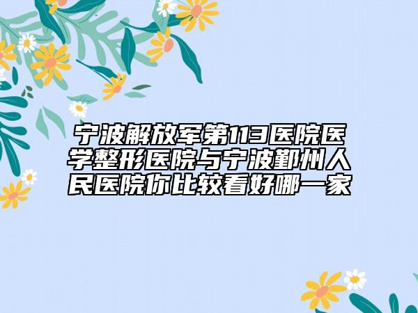 寧波解放軍第113醫(yī)院醫(yī)學整形醫(yī)院與寧波鄞州人民醫(yī)院你比較看好哪一家
