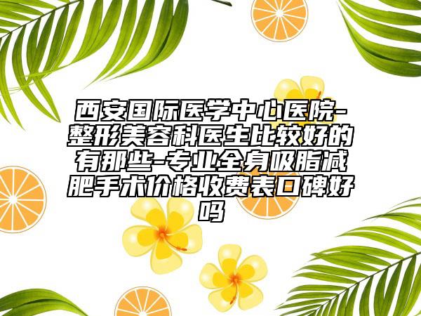 西安國際醫(yī)學中心醫(yī)院-整形美容科醫(yī)生比較好的有那些-專業(yè)全身吸脂減肥手術(shù)價格收費表口碑好嗎
