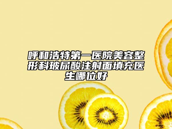 呼和浩特第一醫(yī)院美容整形科玻尿酸注射面填充醫(yī)生哪位好