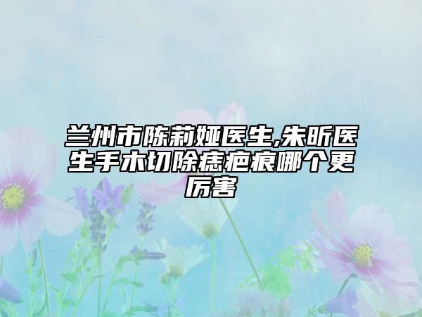 蘭州市陳莉婭醫(yī)生,朱昕醫(yī)生手木切除痣疤痕哪個(gè)更厲害