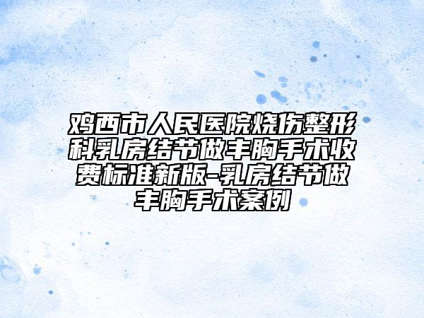 雞西市人民醫(yī)院燒傷整形科乳房結(jié)節(jié)做豐胸手術(shù)收費(fèi)標(biāo)準(zhǔn)新版-乳房結(jié)節(jié)做豐胸手術(shù)案例