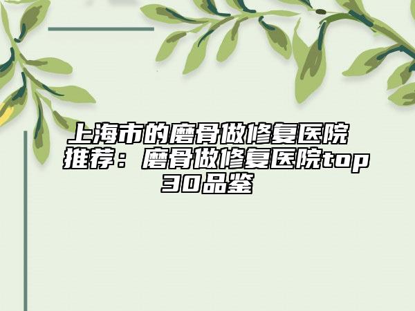 上海市的磨骨做修復(fù)醫(yī)院推薦：磨骨做修復(fù)醫(yī)院top30品鑒