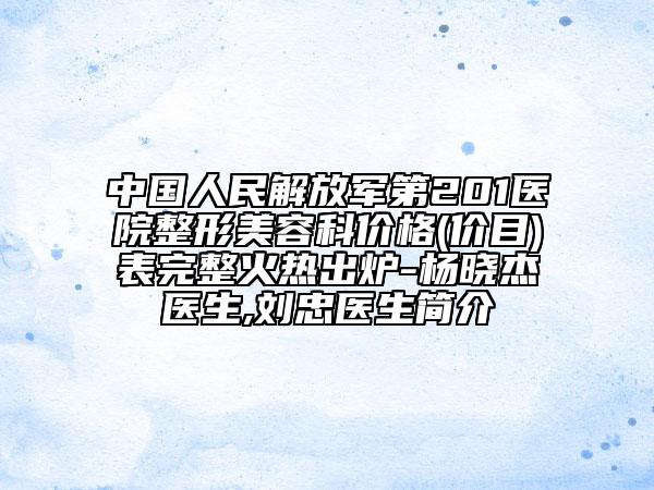 中國人民解放軍第201醫(yī)院整形美容科價(jià)格(價(jià)目)表完整火熱出爐-楊曉杰醫(yī)生,劉忠醫(yī)生簡介