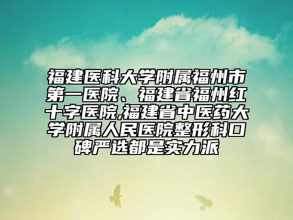 福建醫(yī)科大學附屬福州市第一醫(yī)院、福建省福州紅十字醫(yī)院,福建省中醫(yī)藥大學附屬人民醫(yī)院整形科口碑嚴選都是實力派