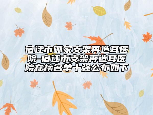宿遷市哪家支架再造耳醫(yī)院-宿遷市支架再造耳醫(yī)院在榜名單十強公布如下