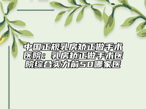 中國(guó)正規(guī)乳房矯正做手術(shù)醫(yī)院：乳房矯正做手術(shù)醫(yī)院綜合實(shí)力前50哪家醫(yī)