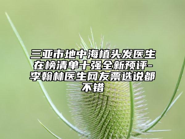 三亞市地中海植頭發(fā)醫(yī)生在榜清單十強(qiáng)全新預(yù)評(píng)-李翰林醫(yī)生網(wǎng)友票選說都不錯(cuò)