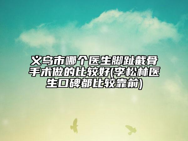 義烏市哪個(gè)醫(yī)生腳趾截骨手術(shù)做的比較好(李松林醫(yī)生口碑都比較靠前)