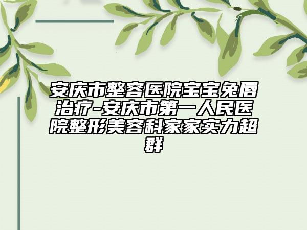 安慶市整容醫(yī)院寶寶兔唇治療-安慶市第一人民醫(yī)院整形美容科家家實力超群