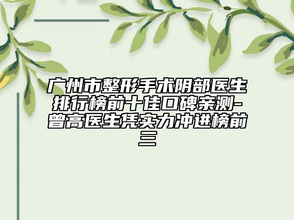 廣州市整形手術陰部醫(yī)生排行榜前十佳口碑親測-曾高醫(yī)生憑實力沖進榜前三
