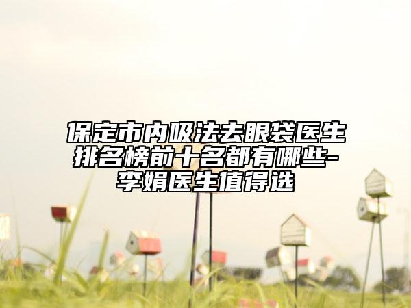 保定市內(nèi)吸法去眼袋醫(yī)生排名榜前十名都有哪些-李娟醫(yī)生值得選