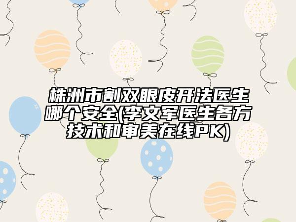 株洲市割雙眼皮開(kāi)法醫(yī)生哪個(gè)安全(李文軍醫(yī)生各方技術(shù)和審美在線PK)