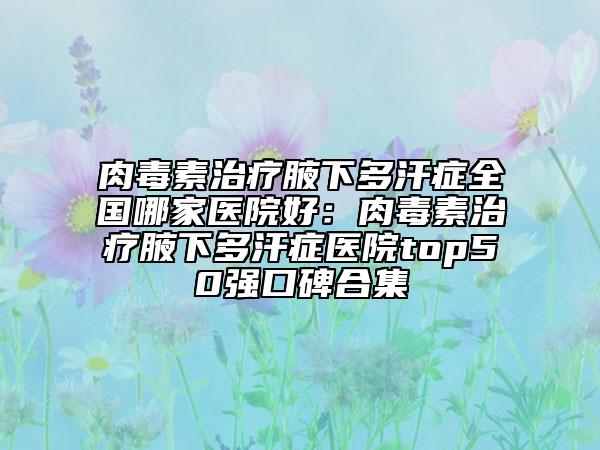 肉毒素治療腋下多汗癥全國哪家醫(yī)院好：肉毒素治療腋下多汗癥醫(yī)院top50強口碑合集