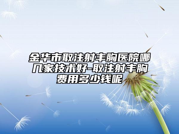 金華市取注射豐胸醫(yī)院哪幾家技術好-取注射豐胸費用多少錢呢