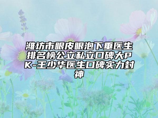 濰坊市眼皮眼泡下垂醫(yī)生排名榜公立私立口碑大PK-王少華醫(yī)生口碑實(shí)力封神