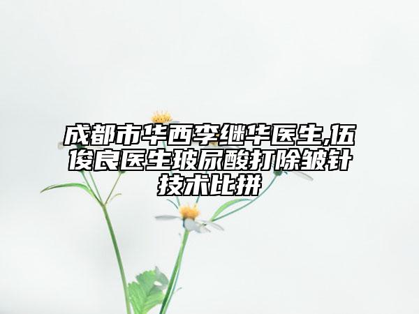 成都市華西李繼華醫(yī)生,伍俊良醫(yī)生玻尿酸打除皺針技術(shù)比拼