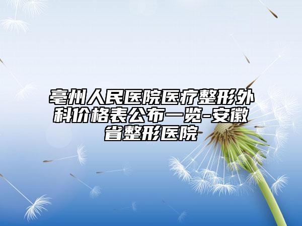 亳州人民醫(yī)院醫(yī)療整形外科價格表公布一覽-安徽省整形醫(yī)院