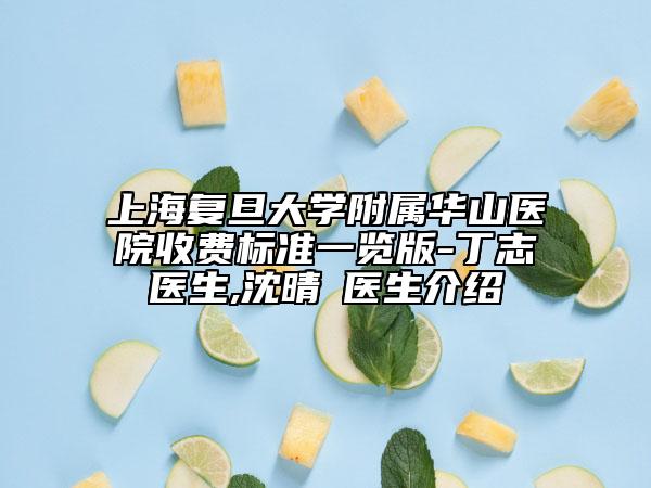 上海復旦大學附屬華山醫(yī)院收費標準一覽版-丁志醫(yī)生,沈晴昳醫(yī)生介紹