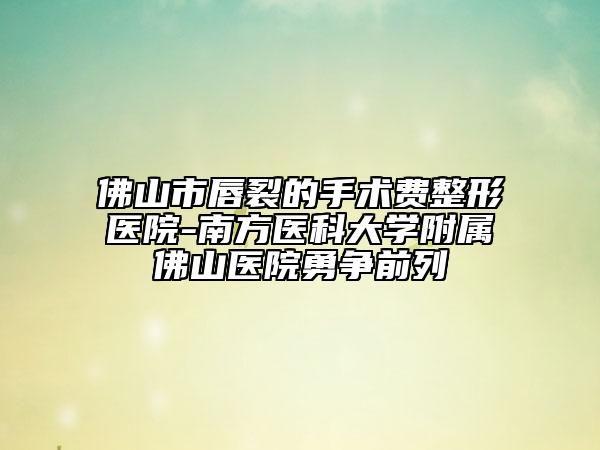 佛山市唇裂的手術(shù)費(fèi)整形醫(yī)院-南方醫(yī)科大學(xué)附屬佛山醫(yī)院勇爭(zhēng)前列