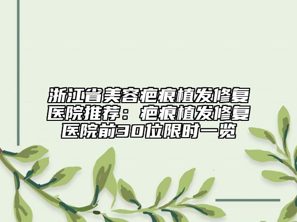 浙江省美容疤痕植發(fā)修復(fù)醫(yī)院推薦：疤痕植發(fā)修復(fù)醫(yī)院前30位限時一覽