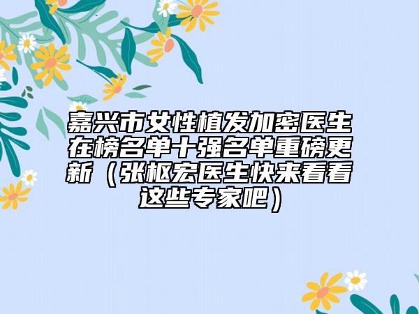 嘉興市女性植發(fā)加密醫(yī)生在榜名單十強(qiáng)名單重磅更新（張樞宏醫(yī)生快來(lái)看看這些專家吧）