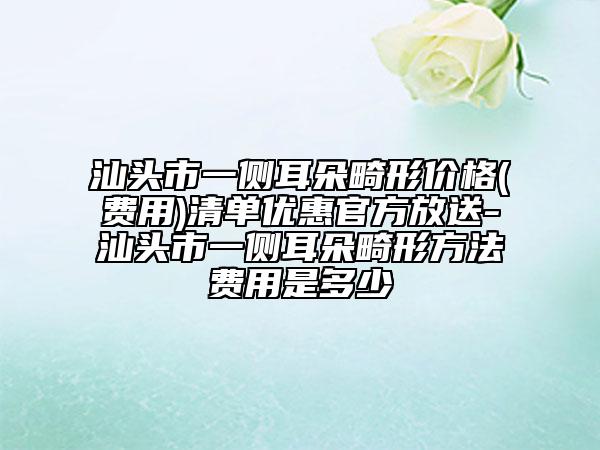 汕頭市一側(cè)耳朵畸形價格(費用)清單優(yōu)惠官方放送-汕頭市一側(cè)耳朵畸形方法費用是多少