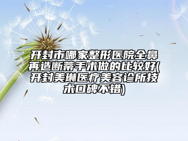 開(kāi)封市哪家整形醫(yī)院全鼻再造斷蒂手術(shù)做的比較好(開(kāi)封美琳醫(yī)療美容診所技術(shù)口碑不錯(cuò))