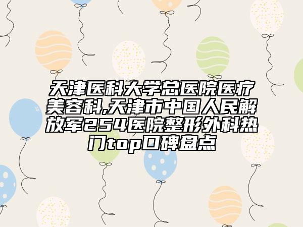 天津醫(yī)科大學(xué)總醫(yī)院醫(yī)療美容科,天津市中國(guó)人民解放軍254醫(yī)院整形外科熱門top口碑盤點(diǎn)