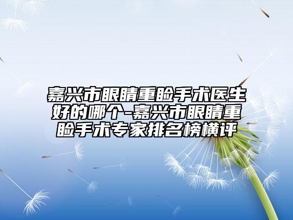 嘉興市眼睛重瞼手術(shù)醫(yī)生好的哪個(gè)-嘉興市眼睛重瞼手術(shù)專(zhuān)家排名榜橫評(píng)