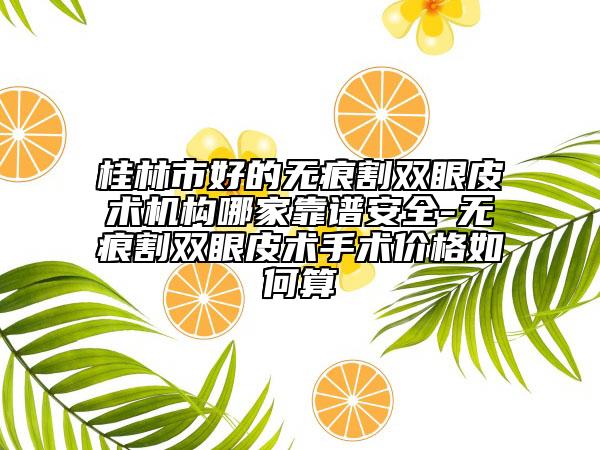 桂林市好的無(wú)痕割雙眼皮術(shù)機(jī)構(gòu)哪家靠譜安全-無(wú)痕割雙眼皮術(shù)手術(shù)價(jià)格如何算