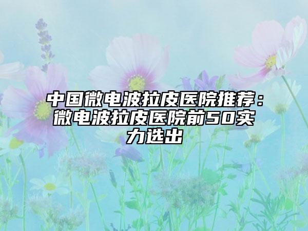 中國(guó)微電波拉皮醫(yī)院推薦：微電波拉皮醫(yī)院前50實(shí)力選出