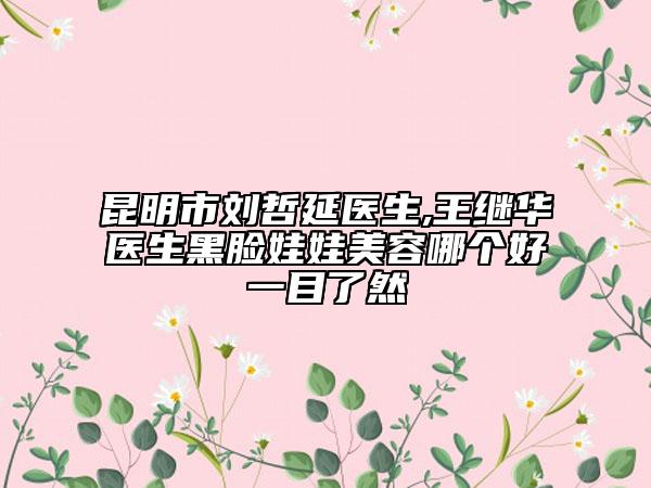 昆明市劉哲延醫(yī)生,王繼華醫(yī)生黑臉娃娃美容哪個(gè)好一目了然
