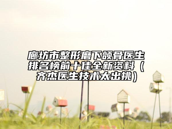 廊坊市整形磨下頜骨醫(yī)生排名榜前十佳全新資料（齊杰醫(yī)生技術(shù)太出挑）