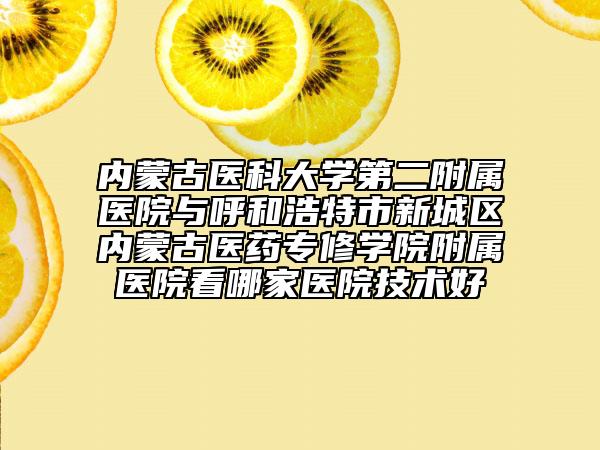 內(nèi)蒙古醫(yī)科大學(xué)第二附屬醫(yī)院與呼和浩特市新城區(qū)內(nèi)蒙古醫(yī)藥專(zhuān)修學(xué)院附屬醫(yī)院看哪家醫(yī)院技術(shù)好