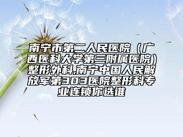 南寧市第二人民醫(yī)院（廣西醫(yī)科大學(xué)第三附屬醫(yī)院）整形外科,南寧中國人民解放軍第303醫(yī)院整形科專業(yè)連鎖你選誰