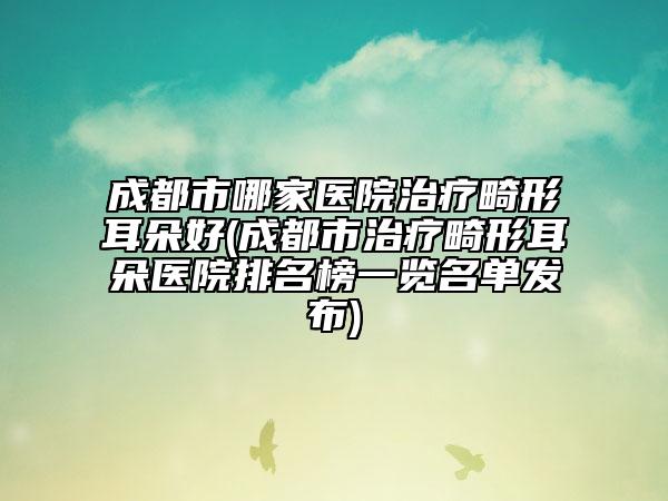 成都市哪家醫(yī)院治療畸形耳朵好(成都市治療畸形耳朵醫(yī)院排名榜一覽名單發(fā)布)
