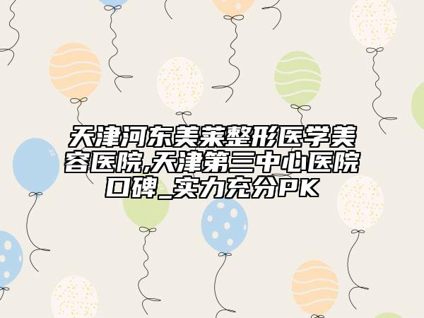 天津河?xùn)|美萊整形醫(yī)學(xué)美容醫(yī)院,天津第三中心醫(yī)院口碑_實(shí)力充分PK