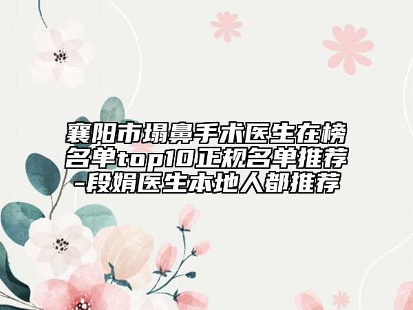 襄陽市塌鼻手術(shù)醫(yī)生在榜名單top10正規(guī)名單推薦-段娟醫(yī)生本地人都推薦