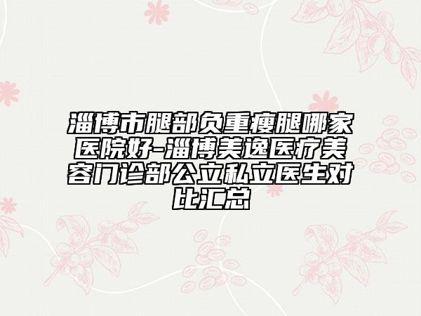淄博市腿部負重瘦腿哪家醫(yī)院好-淄博美逸醫(yī)療美容門診部公立私立醫(yī)生對比匯總