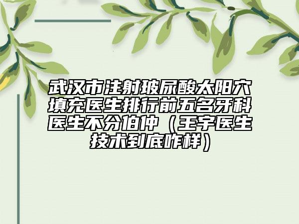 武漢市注射玻尿酸太陽穴填充醫(yī)生排行前五名牙科醫(yī)生不分伯仲（王宇醫(yī)生技術(shù)到底咋樣）